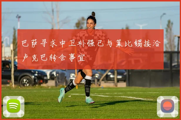 巴萨寻求中卫补强已与莱比锡接洽卢克巴转会事宜