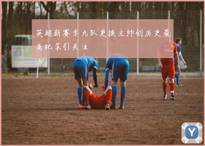 英超新赛季九队更换主帅创历史最高纪录引关注