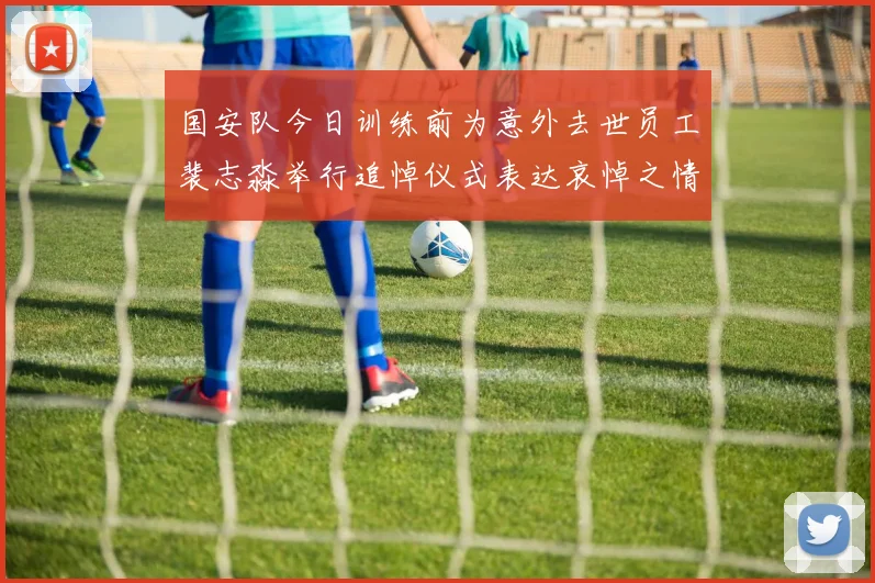 国安队今日训练前为意外去世员工裴志淼举行追悼仪式表达哀悼之情