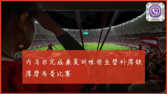 内马尔完成康复训练将坐替补席缺席摩洛哥比赛