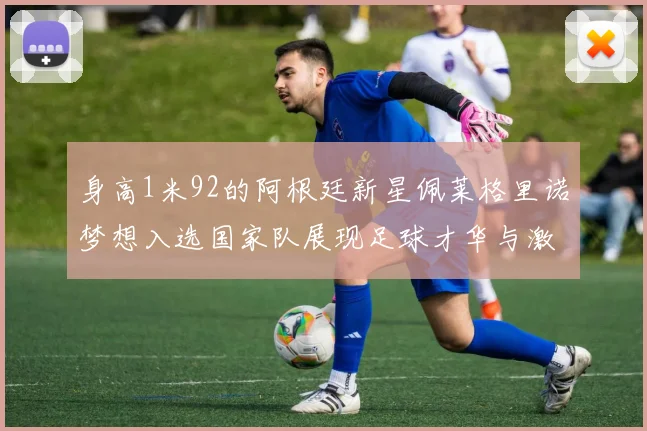 身高1米92的阿根廷新星佩莱格里诺梦想入选国家队展现足球才华与激情