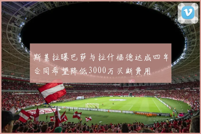 斯基拉曝巴萨与拉什福德达成四年合同希望降低3000万买断费用