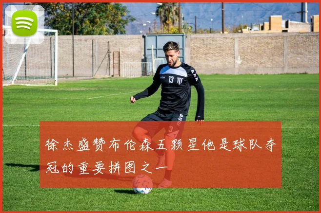 徐杰盛赞布伦森五颗星他是球队夺冠的重要拼图之一