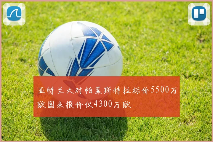 亚特兰大对帕莱斯特拉标价5500万欧国米报价仅4300万欧