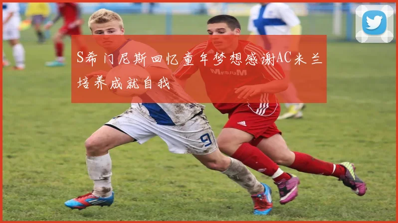 S希门尼斯回忆童年梦想感谢AC米兰培养成就自我
