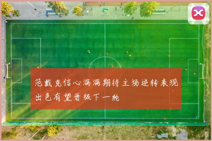 范戴克信心满满期待主场逆转表现出色有望晋级下一轮