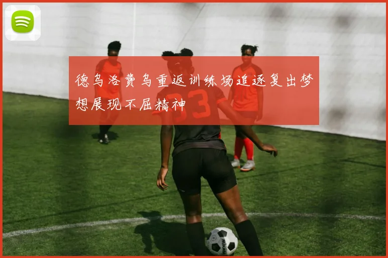 德乌洛费乌重返训练场追逐复出梦想展现不屈精神