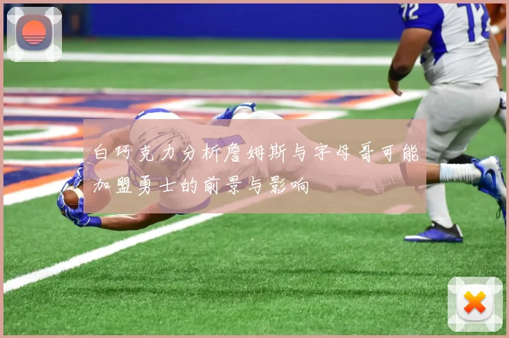 白巧克力分析詹姆斯与字母哥可能加盟勇士的前景与影响