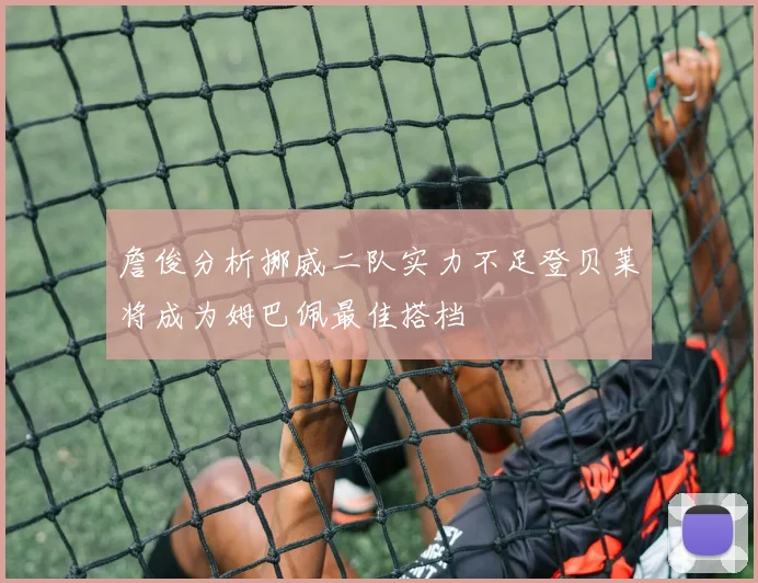 詹俊分析挪威二队实力不足登贝莱将成为姆巴佩最佳搭档