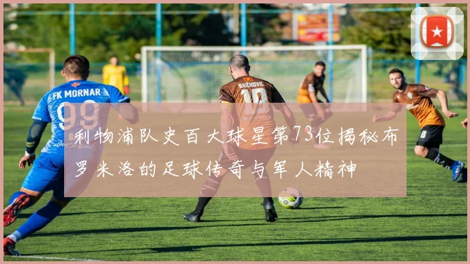 利物浦队史百大球星第73位揭秘布罗米洛的足球传奇与军人精神