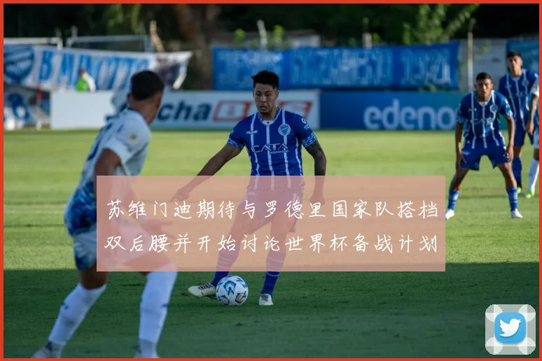 苏维门迪期待与罗德里国家队搭档双后腰并开始讨论世界杯备战计划