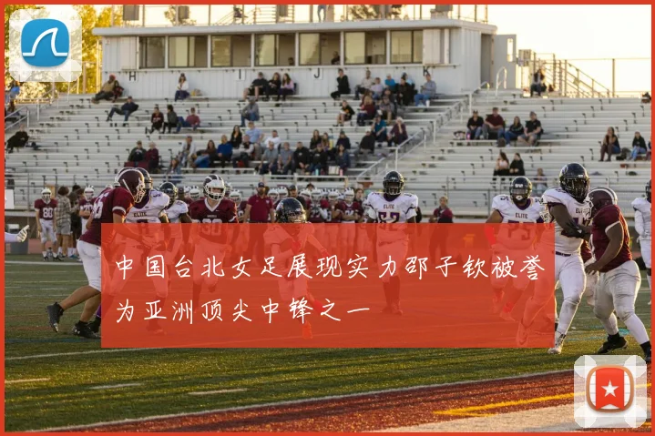 中国台北女足展现实力邵子钦被誉为亚洲顶尖中锋之一