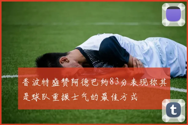 香波特盛赞阿德巴约83分表现称其是球队重振士气的最佳方式