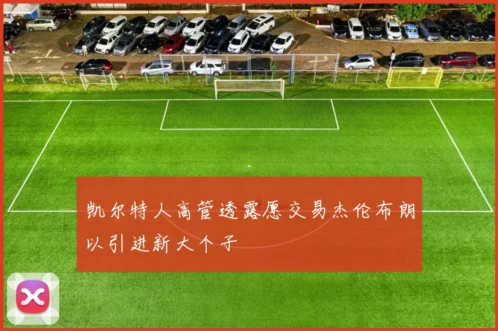 凯尔特人高管透露愿交易杰伦布朗以引进新大个子