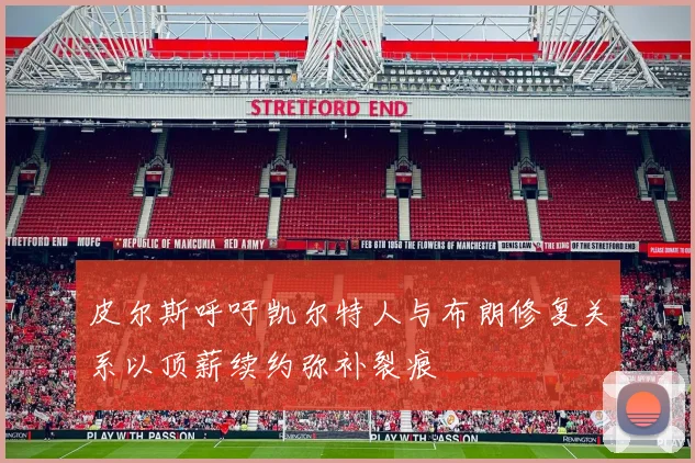 皮尔斯呼吁凯尔特人与布朗修复关系以顶薪续约弥补裂痕