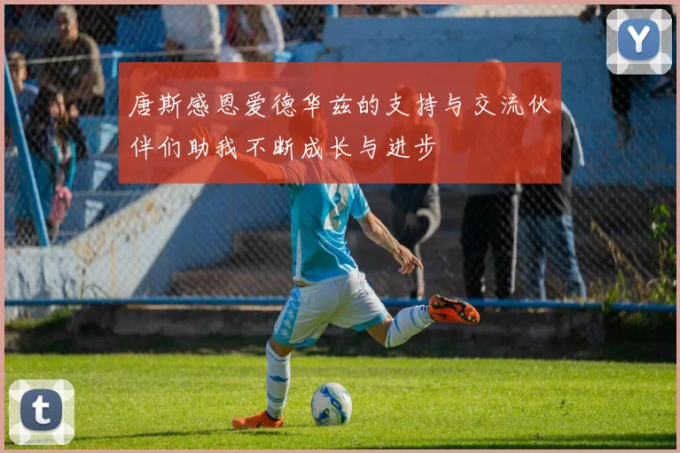唐斯感恩爱德华兹的支持与交流伙伴们助我不断成长与进步