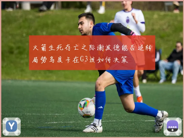 火箭生死存亡之际谢泼德能否逆转局势乌度卡在G3该如何决策