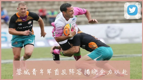 蓉城青年军首发阵容揭晓全力以赴迎战挑战者展现青春风采