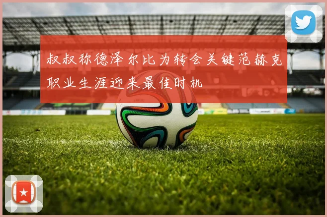 叔叔称德泽尔比为转会关键范赫克职业生涯迎来最佳时机