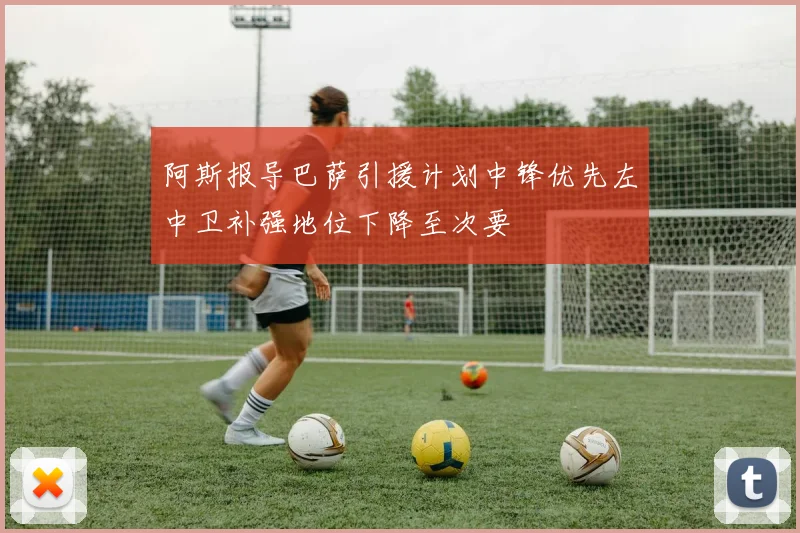 阿斯报导巴萨引援计划中锋优先左中卫补强地位下降至次要