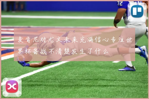麦肯尼对尤文未来充满信心专注世界杯备战不清楚发生了什么
