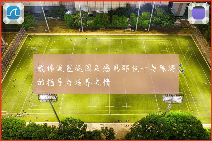 戴伟浚重返国足感恩邵佳一与陈涛的指导与培养之情