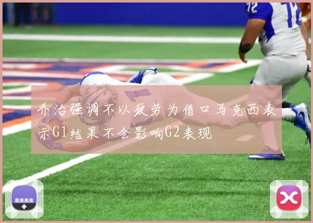 乔治强调不以疲劳为借口马克西表示G1结果不会影响G2表现