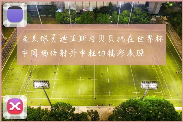 南美球员迪亚斯与贝贝托在世界杯中同场传射并中柱的精彩表现