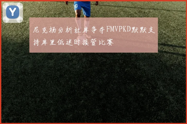 尼克杨分析杜库争夺FMVPKD默默支持库里低迷时接管比赛