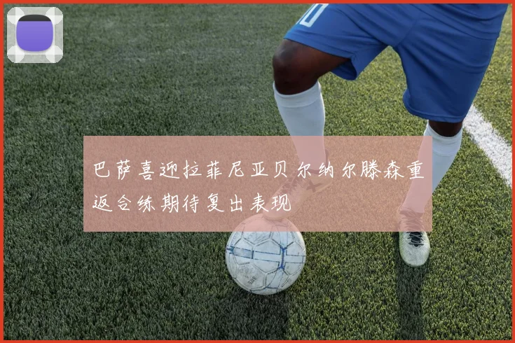 巴萨喜迎拉菲尼亚贝尔纳尔滕森重返合练期待复出表现