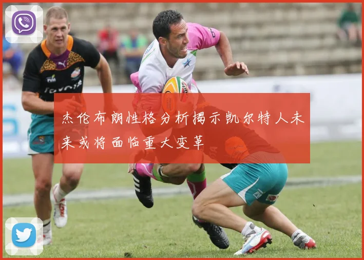 杰伦布朗性格分析揭示凯尔特人未来或将面临重大变革