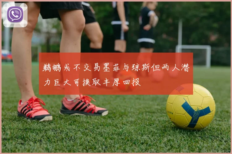 鹈鹕或不交易墨菲与琼斯但两人潜力巨大可换取丰厚回报