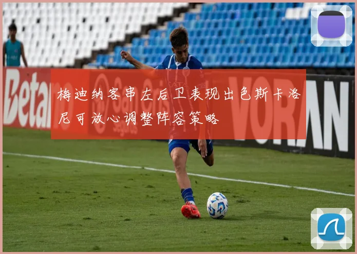 梅迪纳客串左后卫表现出色斯卡洛尼可放心调整阵容策略