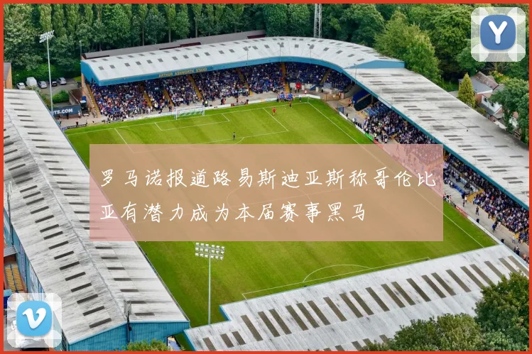 罗马诺报道路易斯迪亚斯称哥伦比亚有潜力成为本届赛事黑马