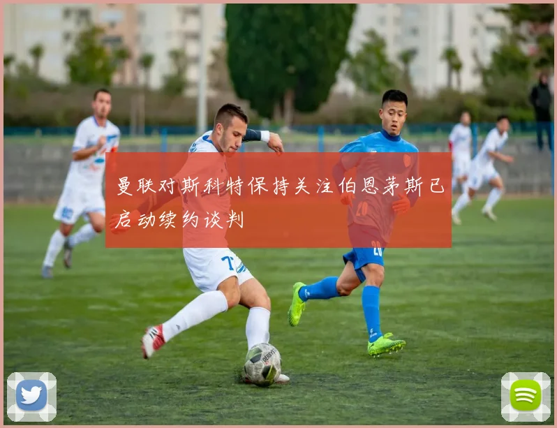 曼联对斯科特保持关注伯恩茅斯已启动续约谈判