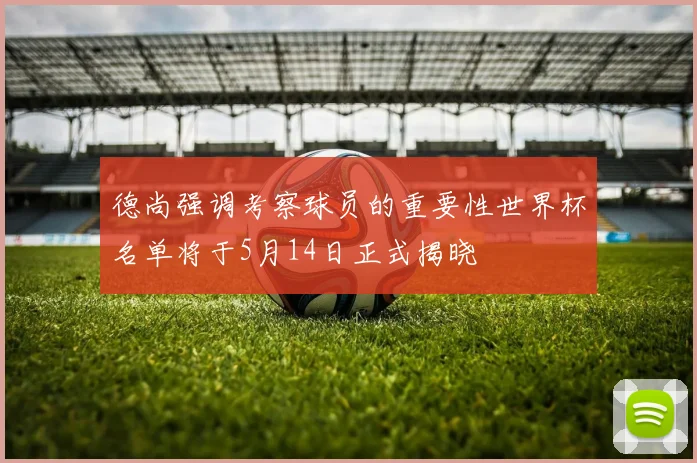 德尚强调考察球员的重要性世界杯名单将于5月14日正式揭晓