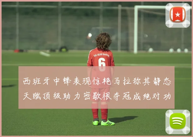 西班牙中锋表现惊艳马拉称其静态天赋顶级助力密歇根夺冠成绝对功臣