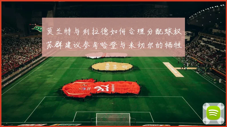 莫兰特与利拉德如何合理分配球权苏群建议参考哈登与米切尔的牺牲精神