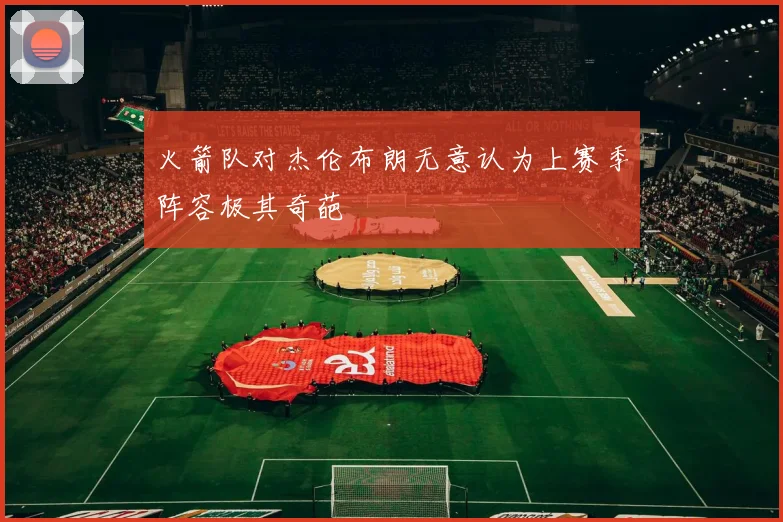 火箭队对杰伦布朗无意认为上赛季阵容极其奇葩