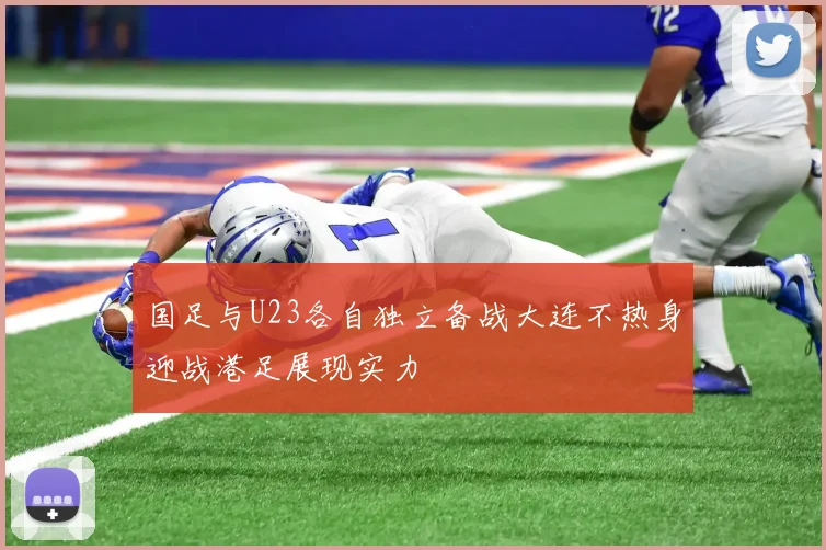 国足与U23各自独立备战大连不热身迎战港足展现实力