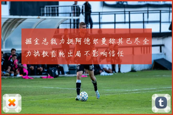 掘金总裁力挺阿德尔曼称其已尽全力执教首轮出局不影响信任