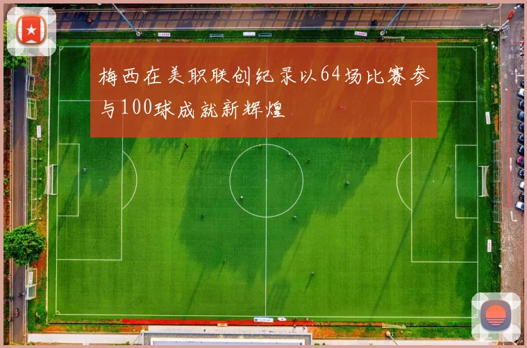 梅西在美职联创纪录以64场比赛参与100球成就新辉煌