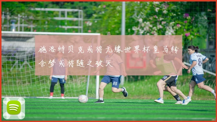 施洛特贝克或将无缘世界杯皇马转会梦或将随之破灭